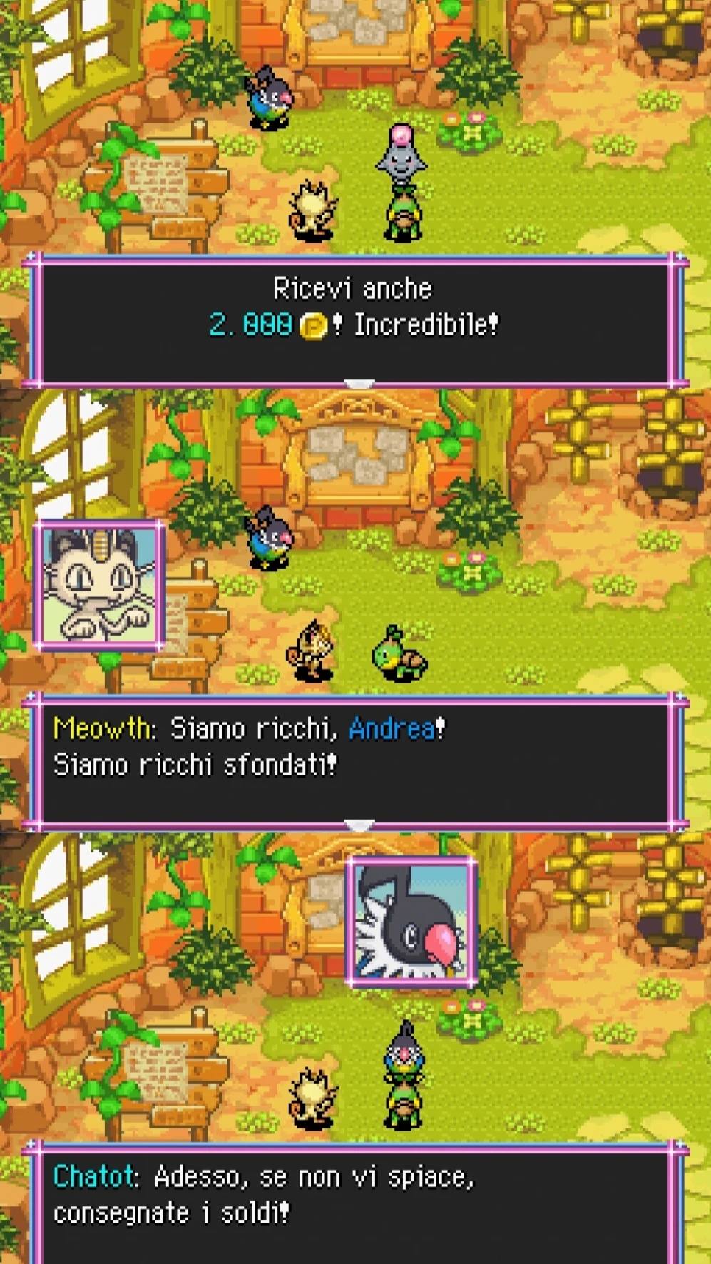 Ricevi anche
2.000P! Incredibile!

Meowth: Siamo ricchi, Andrea!
Siamo ricchi sfondati!

Chatot: Adesso, se non vi spiace,
consegnate i soldi!