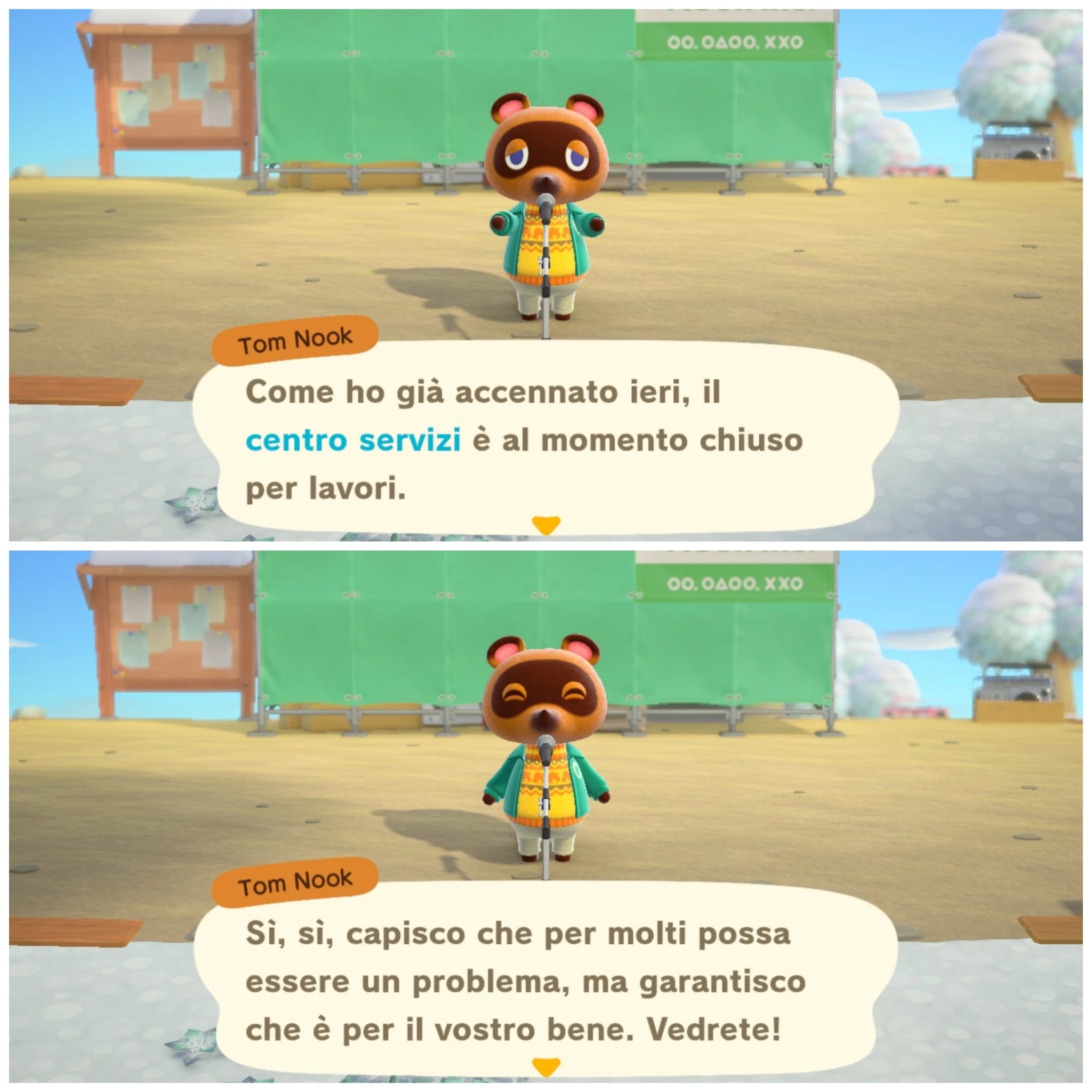 Tom Nook

Come ho già accennato ieri, il
centro servizi è al momento chiuso
per lavori.
---
Sì, sì, capisco che per molti possa
essere un problema, ma garantisco
che è per il vostro bene. Vedrete!