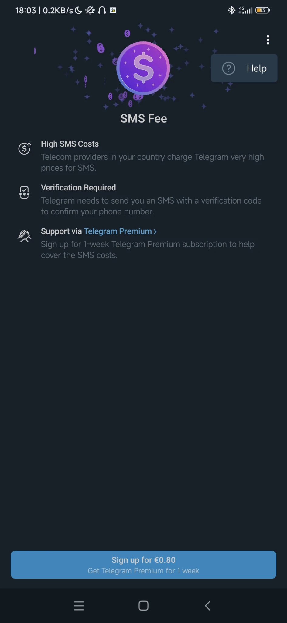 SMS Fee

High SMS Costs

Telecom providers in your country charge Telegram very high prices for SMS.

Verification Required

Telegram needs to send you an SMS with a verification code to confirm your phone number.

Support via Telegram Premium >

Sign up for 1-week Telegram Premium subscription to help cover the SMS costs.

Sign up for €0.80

Get Telegram Premium for 1 week