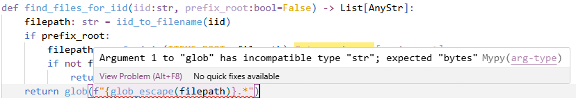 Estratto di un pezzo di codice, e per una riga un errore:
return glob(f"{glob_escape(filepath)}.*")
Argument 1 to "glob" has incompatible type "str"; expected "bytes" Mypy(arg-type)